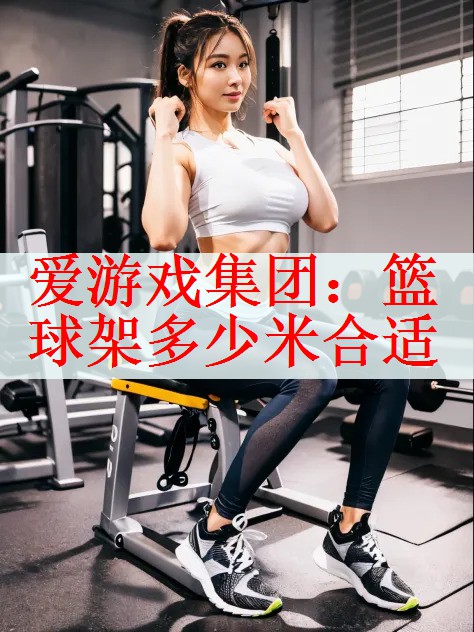 <strong>爱游戏集团：篮球架多少米合适</strong>