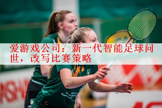 爱游戏公司：新一代智能足球问世，改写比赛策略
