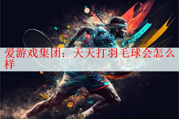 爱游戏集团：天天打羽毛球会怎么样