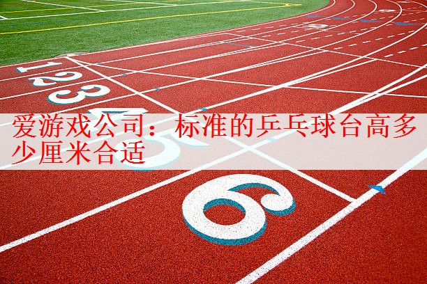 爱游戏公司：标准的乒乓球台高多少厘米合适