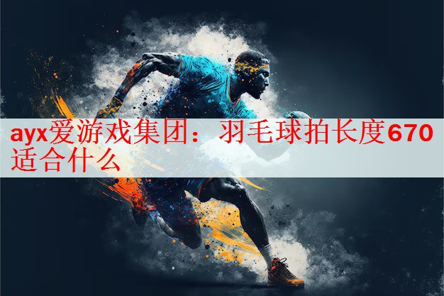 <strong>ayx爱游戏集团：羽毛球拍长度670适合什么</strong>