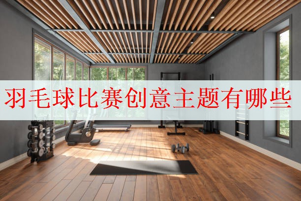 羽毛球比赛创意主题有哪些