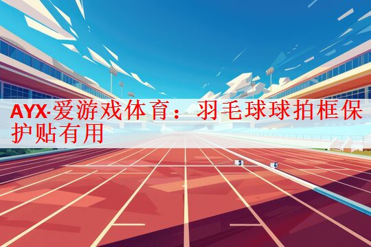 AYX·爱游戏体育：羽毛球球拍框保护贴有用