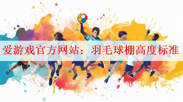 爱游戏官方网站：羽毛球棚高度标准