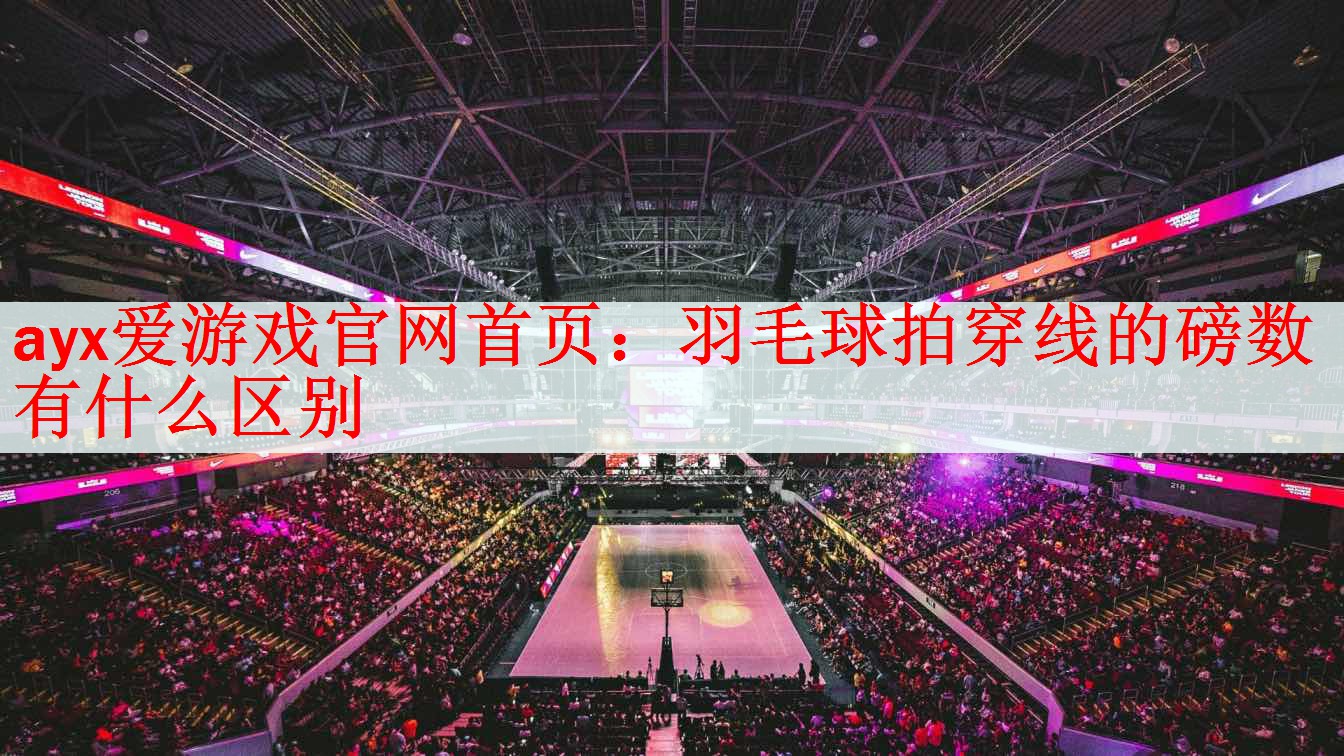 ayx爱游戏官网首页：羽毛球拍穿线的磅数有什么区别