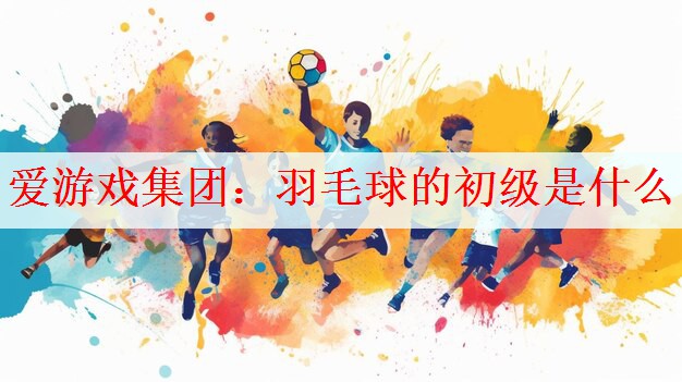 <strong>爱游戏集团：羽毛球的初级是什么</strong>