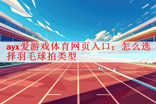 ayx爱游戏体育网页入口：怎么选择羽毛球拍类型