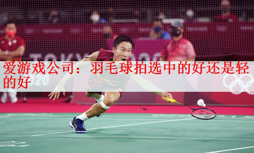 爱游戏公司：羽毛球拍选中的好还是轻的好
