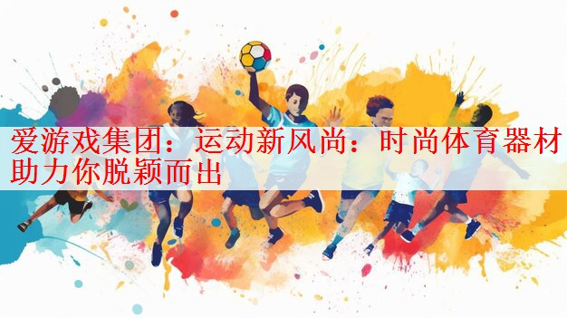 <strong>爱游戏集团：运动新风尚：时尚体育器材助力你脱颖而出</strong>