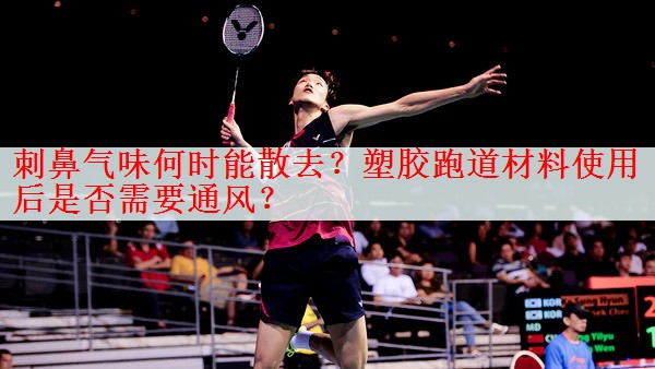 <strong>刺鼻气味何时能散去？塑胶跑道材料使用后是否需要通风？</strong>