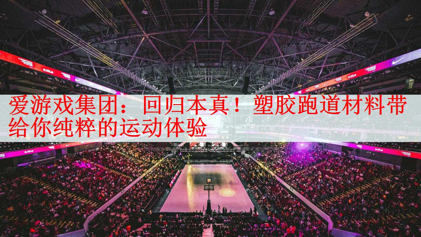爱游戏集团：回归本真！塑胶跑道材料带给你纯粹的运动体验
