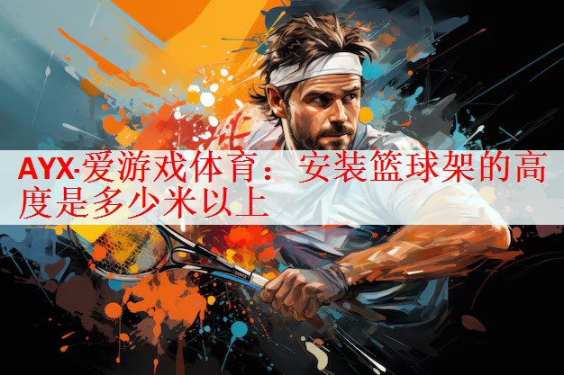 AYX·爱游戏体育：安装篮球架的高度是多少米以上