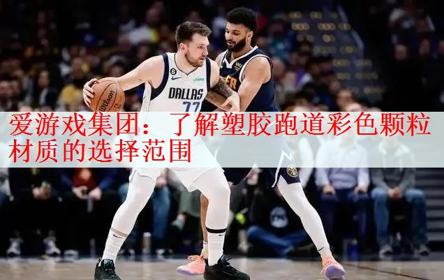 <strong>爱游戏集团：了解塑胶跑道彩色颗粒材质的选择范围</strong>