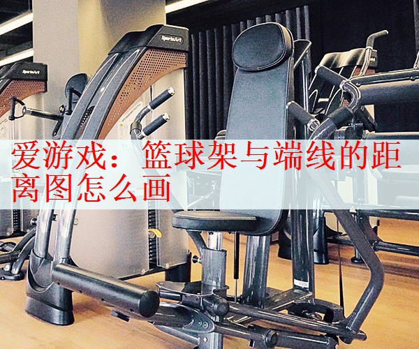 <strong>爱游戏：篮球架与端线的距离图怎么画</strong>