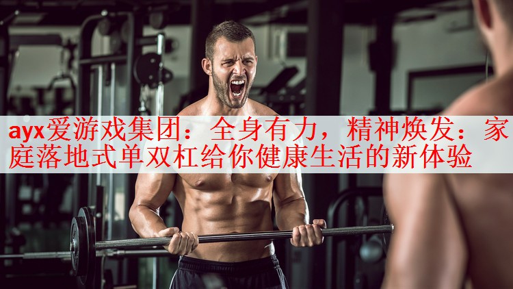 ayx爱游戏集团：全身有力，精神焕发：家庭落地式单双杠给你健康生活的新体验
