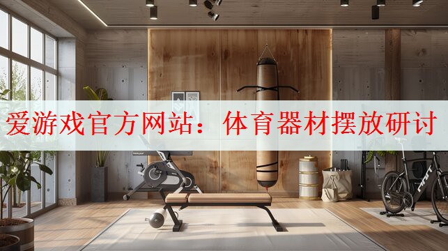 爱游戏官方网站：体育器材摆放研讨