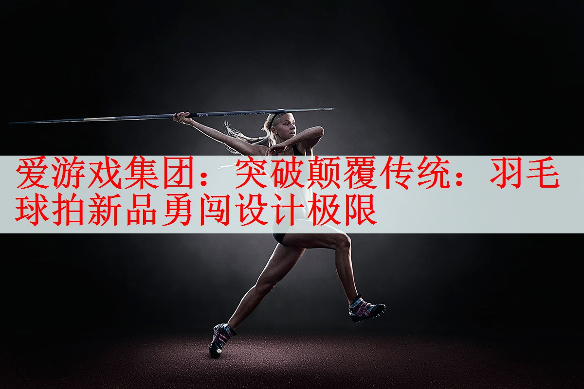 爱游戏集团：突破颠覆传统：羽毛球拍新品勇闯设计极限