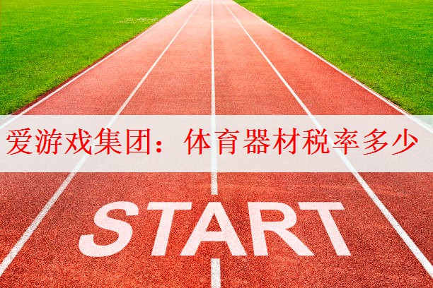 爱游戏集团：体育器材税率多少