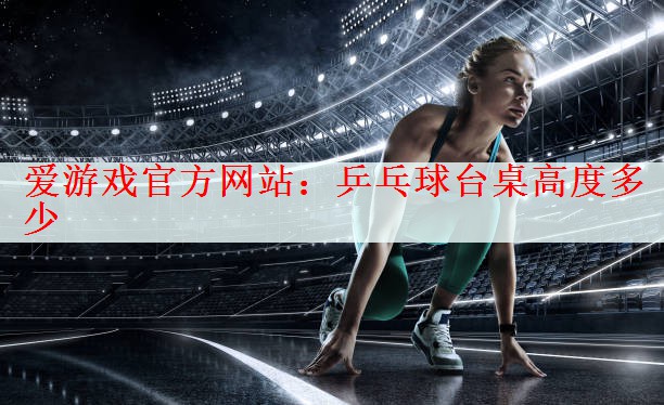 <strong>爱游戏官方网站：乒乓球台桌高度多少</strong>