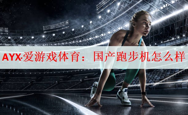 AYX·爱游戏体育：国产跑步机怎么样