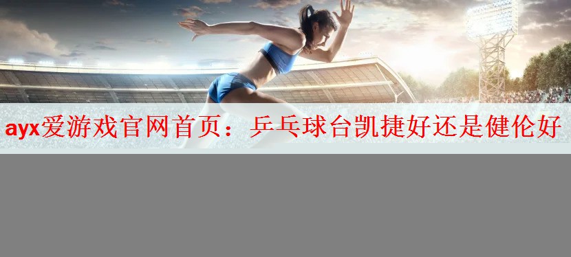 ayx爱游戏官网首页：乒乓球台凯捷好还是健伦好
