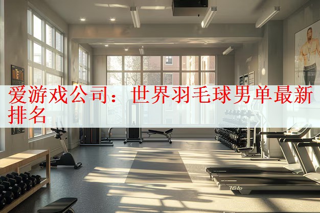 爱游戏公司：世界羽毛球男单最新排名