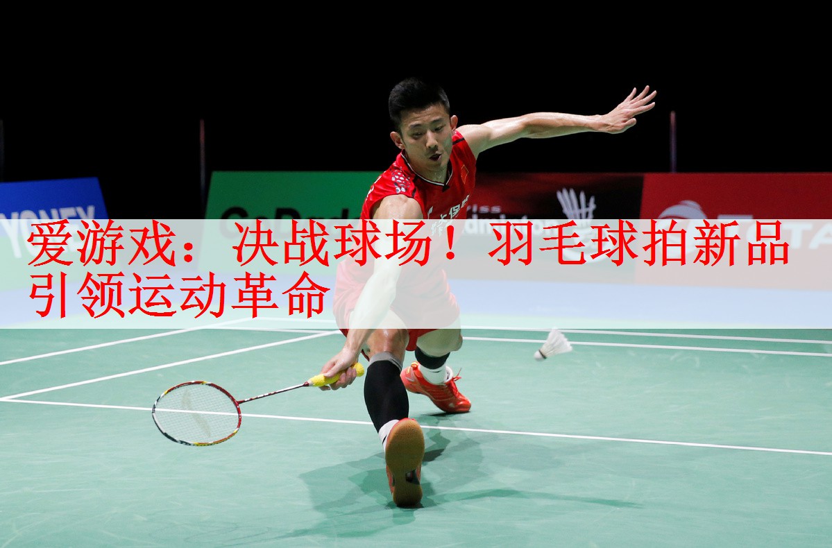 爱游戏：决战球场！羽毛球拍新品引领运动革命