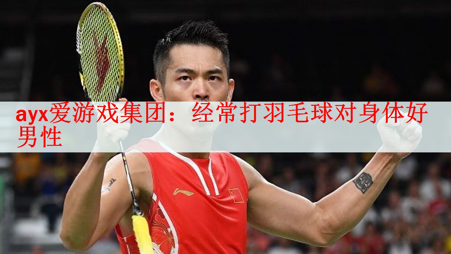 ayx爱游戏集团：经常打羽毛球对身体好男性