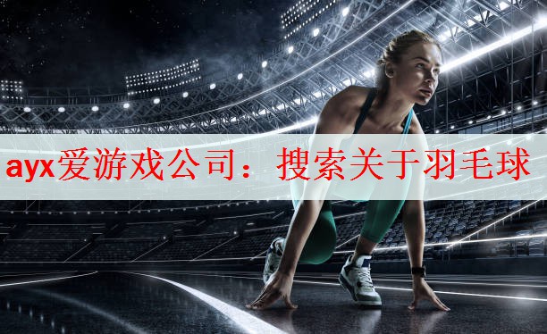 ayx爱游戏公司：搜索关于羽毛球