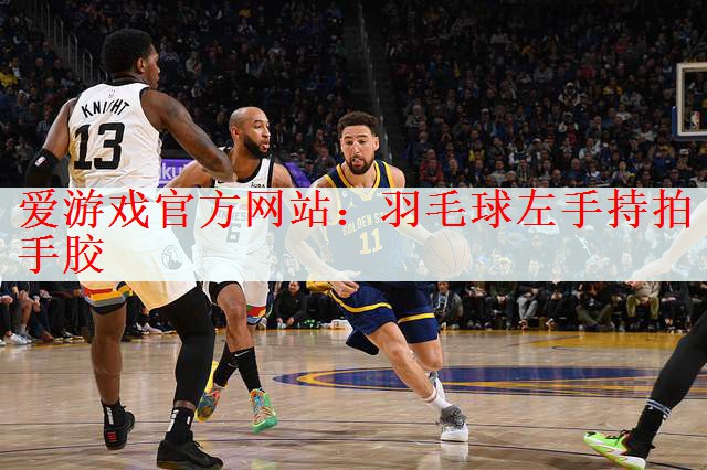 爱游戏官方网站：羽毛球左手持拍手胶