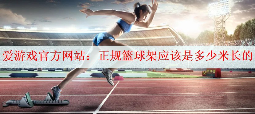 爱游戏官方网站：正规篮球架应该是多少米长的