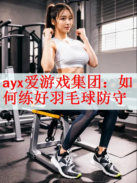 ayx爱游戏集团：如何练好羽毛球防守