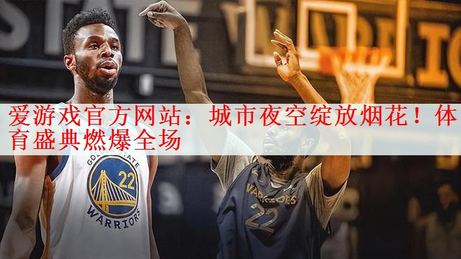爱游戏官方网站：城市夜空绽放烟花！体育盛典燃爆全场