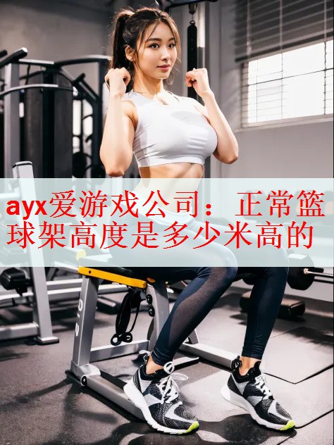 <strong>ayx爱游戏公司：正常篮球架高度是多少米高的</strong>