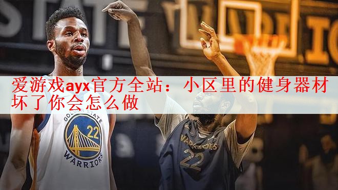 爱游戏ayx官方全站：小区里的健身器材坏了你会怎么做
