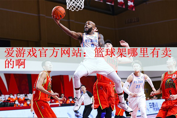 <strong>爱游戏官方网站：篮球架哪里有卖的啊</strong>