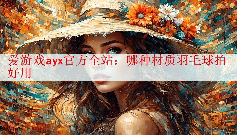 爱游戏ayx官方全站：哪种材质羽毛球拍好用