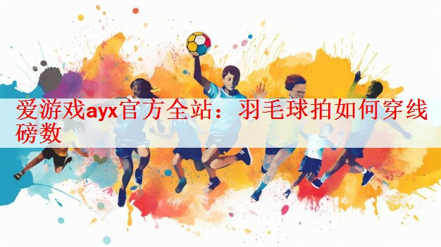 爱游戏ayx官方全站：羽毛球拍如何穿线磅数