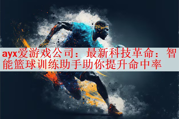 <strong>ayx爱游戏公司：最新科技革命：智能篮球训练助手助你提升命中率</strong>