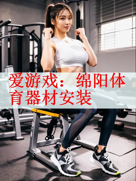 爱游戏：绵阳体育器材安装