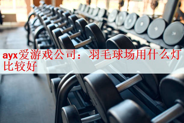 ayx爱游戏公司：羽毛球场用什么灯比较好