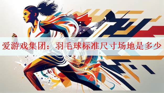 <strong>爱游戏集团：羽毛球标准尺寸场地是多少</strong>