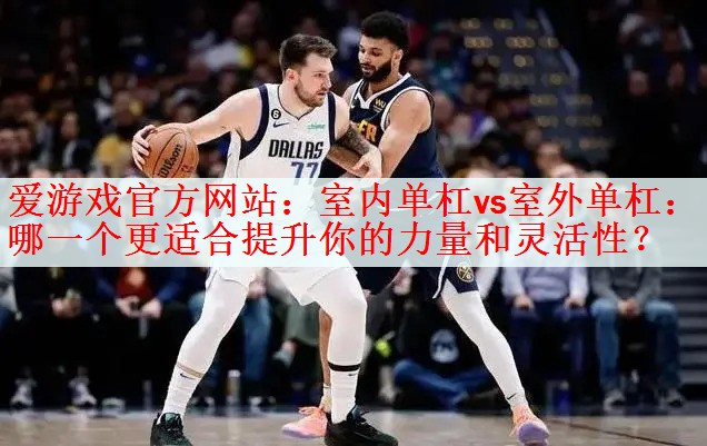 爱游戏官方网站：室内单杠vs室外单杠：哪一个更适合提升你的力量和灵活性？
