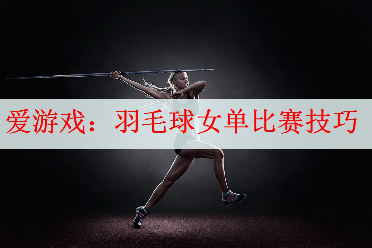 爱游戏：羽毛球女单比赛技巧