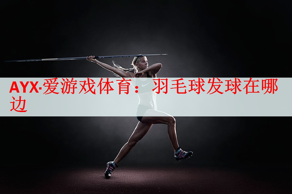 <strong>AYX·爱游戏体育：羽毛球发球在哪边</strong>