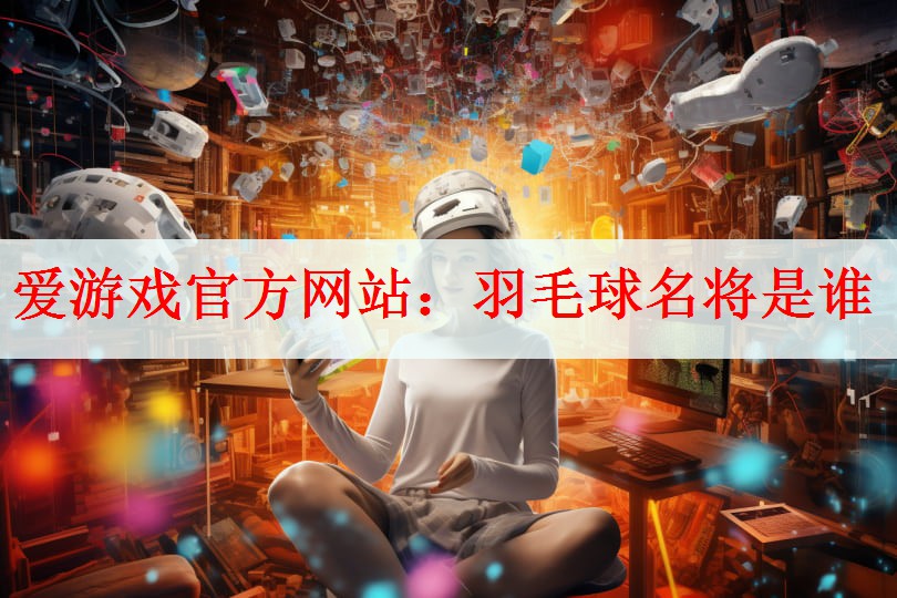 爱游戏官方网站：羽毛球名将是谁