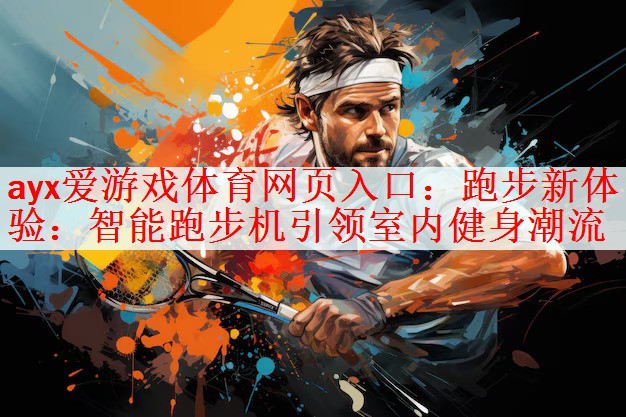 ayx爱游戏体育网页入口：跑步新体验：智能跑步机引领室内健身潮流