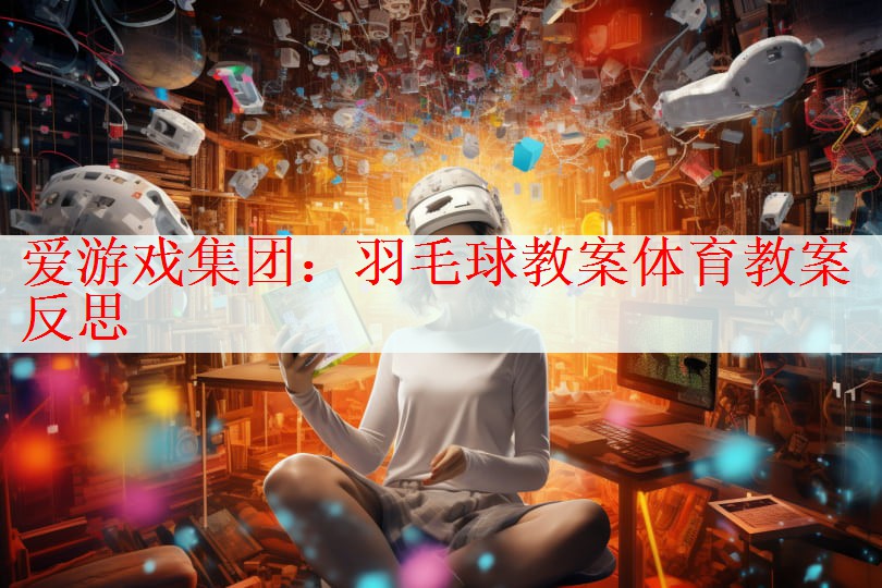 <strong>爱游戏集团：羽毛球教案体育教案反思</strong>