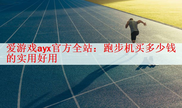 <strong>爱游戏ayx官方全站：跑步机买多少钱的实用好用</strong>