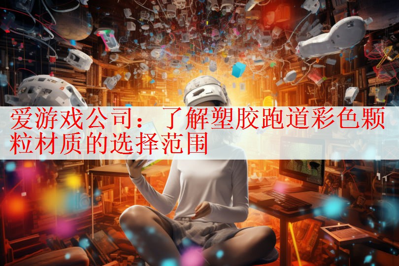 <strong>爱游戏公司：了解塑胶跑道彩色颗粒材质的选择范围</strong>